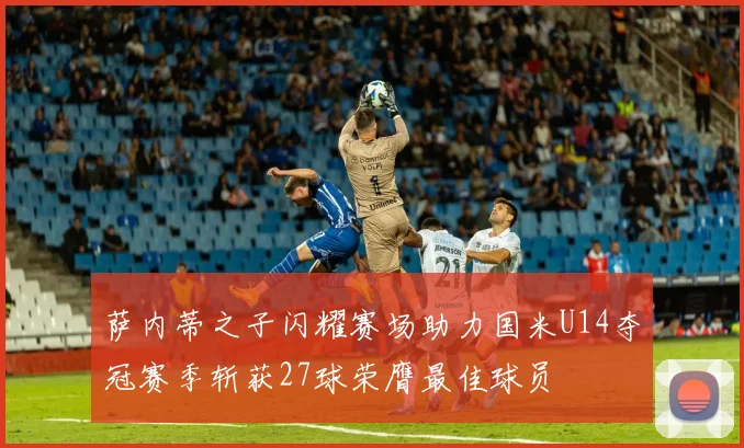 萨内蒂之子闪耀赛场助力国米U14夺冠赛季斩获27球荣膺最佳球员