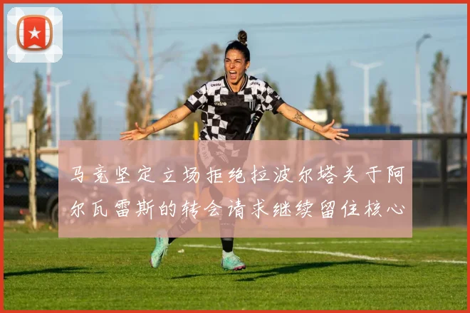 马竞坚定立场拒绝拉波尔塔关于阿尔瓦雷斯的转会请求继续留住核心球员