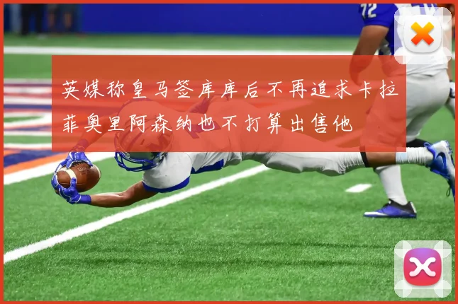 英媒称皇马签库库后不再追求卡拉菲奥里阿森纳也不打算出售他