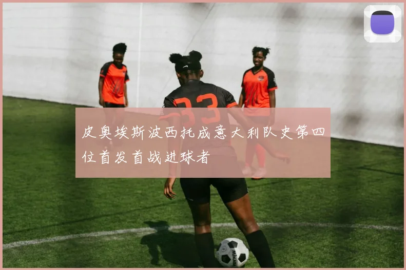 皮奥埃斯波西托成意大利队史第四位首发首战进球者