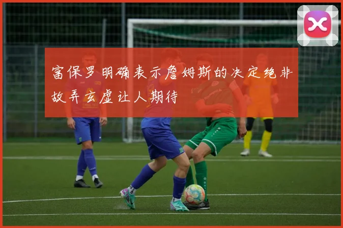 富保罗明确表示詹姆斯的决定绝非故弄玄虚让人期待