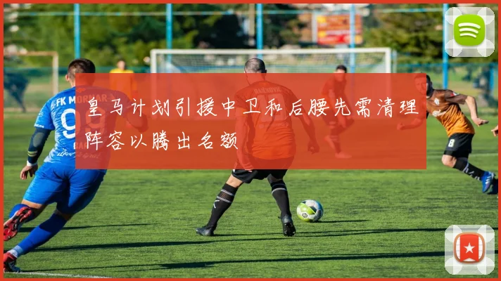 皇马计划引援中卫和后腰先需清理阵容以腾出名额