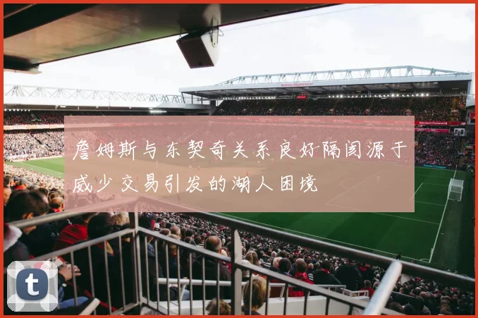 詹姆斯与东契奇关系良好隔阂源于威少交易引发的湖人困境