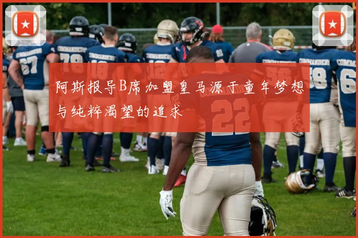阿斯报导B席加盟皇马源于童年梦想与纯粹渴望的追求