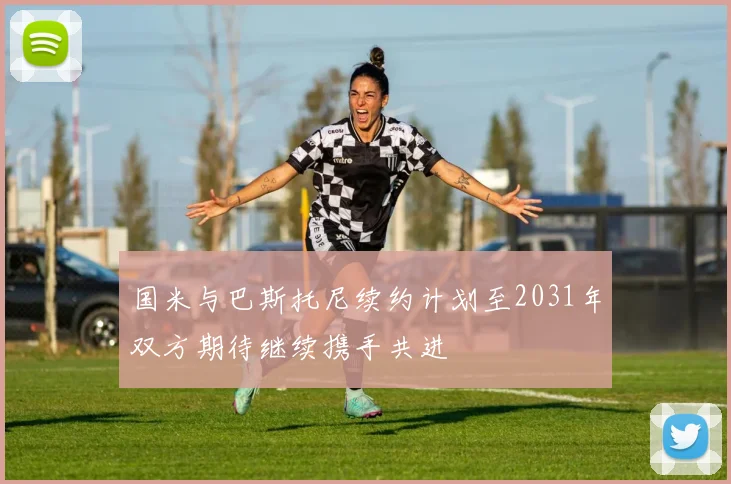 国米与巴斯托尼续约计划至2031年双方期待继续携手共进