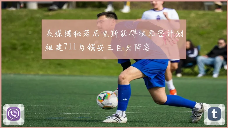 美媒揭秘若尼克斯获得状元签计划组建711与锡安三巨头阵容