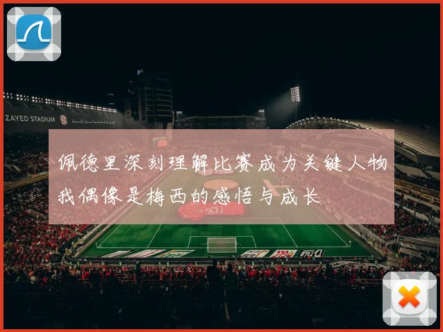 佩德里深刻理解比赛成为关键人物我偶像是梅西的感悟与成长