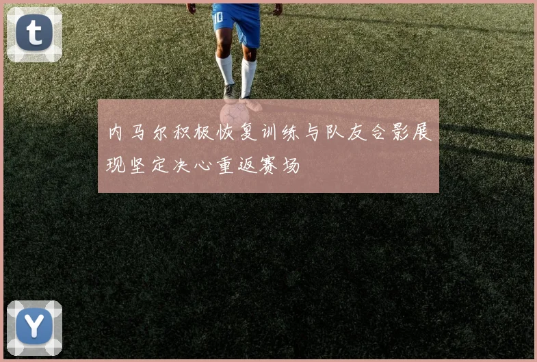 内马尔积极恢复训练与队友合影展现坚定决心重返赛场