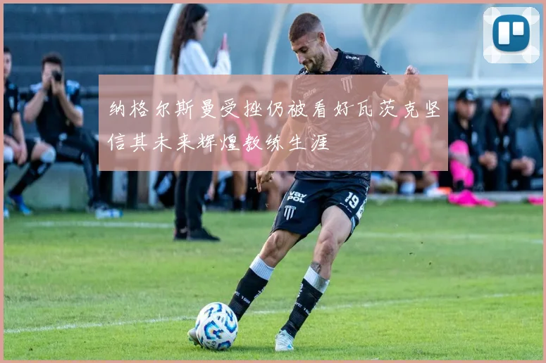 纳格尔斯曼受挫仍被看好瓦茨克坚信其未来辉煌教练生涯