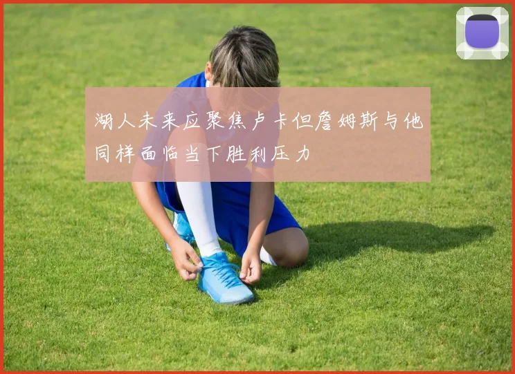 湖人未来应聚焦卢卡但詹姆斯与他同样面临当下胜利压力