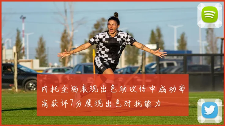 内托全场表现出色助攻传中成功率高获评7分展现出色对抗能力