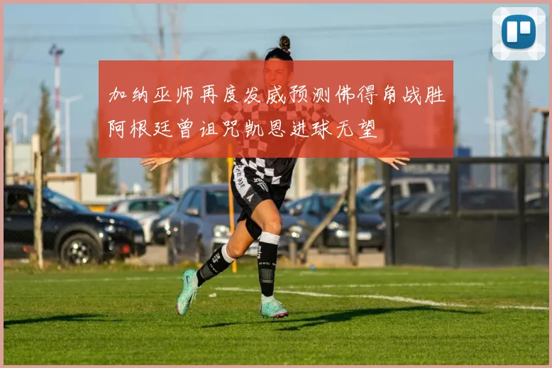 加纳巫师再度发威预测佛得角战胜阿根廷曾诅咒凯恩进球无望
