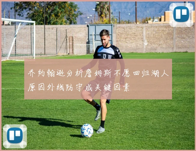 乔约翰逊分析詹姆斯不愿回归湖人原因外线防守成关键因素