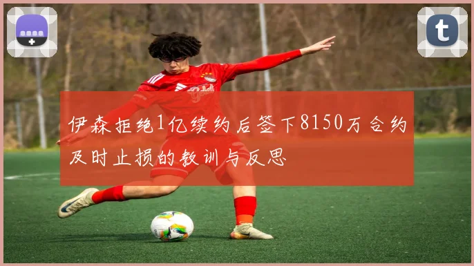 伊森拒绝1亿续约后签下8150万合约及时止损的教训与反思