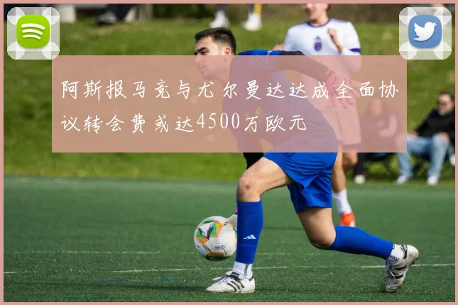 阿斯报马竞与尤尔曼达达成全面协议转会费或达4500万欧元
