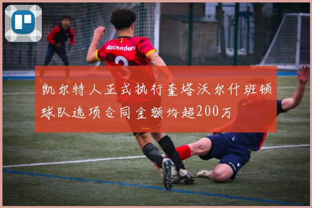 凯尔特人正式执行奎塔沃尔什班顿球队选项合同金额均超200万