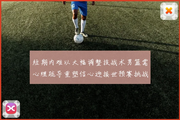 短期内难以大幅调整技战术男篮需心理疏导重塑信心迎接世预赛挑战